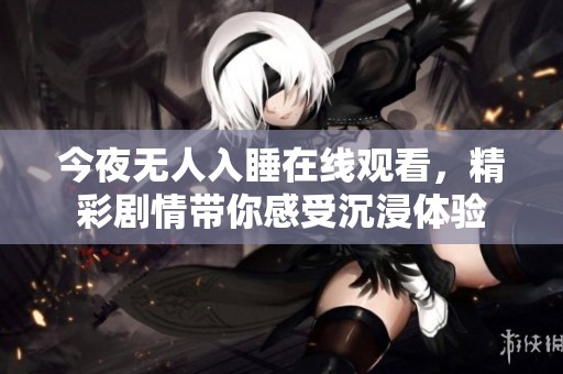 今夜无人入睡在线观看，精彩剧情带你感受沉浸体验