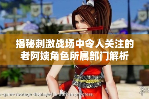 揭秘刺激战场中令人关注的老阿姨角色所属部门解析