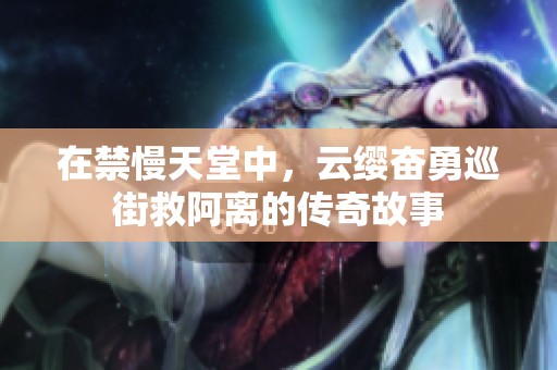 在禁慢天堂中，云缨奋勇巡街救阿离的传奇故事