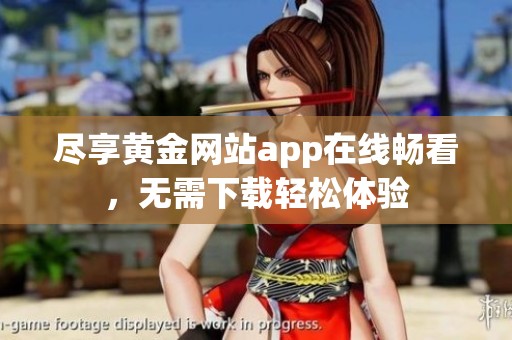 尽享黄金网站app在线畅看，无需下载轻松体验