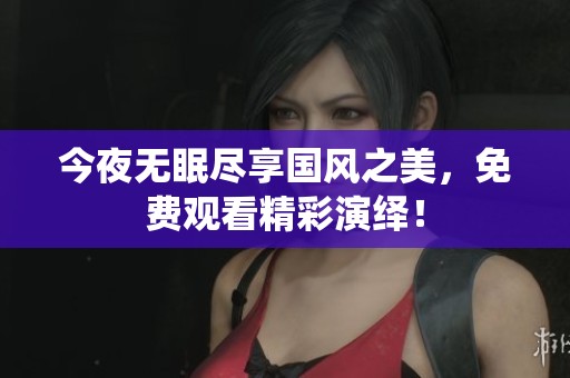 今夜无眠尽享国风之美，免费观看精彩演绎！