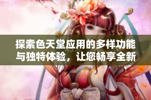 探索色天堂应用的多样功能与独特体验，让您畅享全新视界