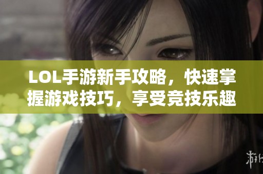 LOL手游新手攻略，快速掌握游戏技巧，享受竞技乐趣！