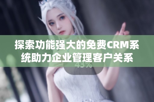 探索功能强大的免费CRM系统助力企业管理客户关系