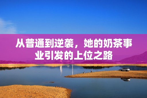 从普通到逆袭，她的奶茶事业引发的上位之路