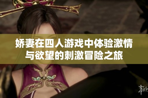 娇妻在四人游戏中体验激情与欲望的刺激冒险之旅