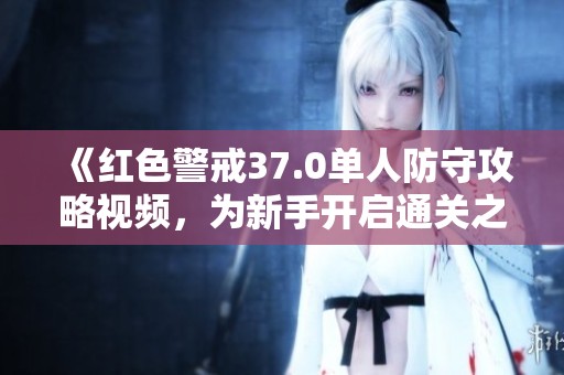 《红色警戒37.0单人防守攻略视频，为新手开启通关之旅》