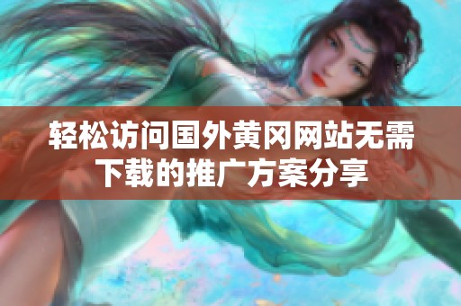 轻松访问国外黄冈网站无需下载的推广方案分享