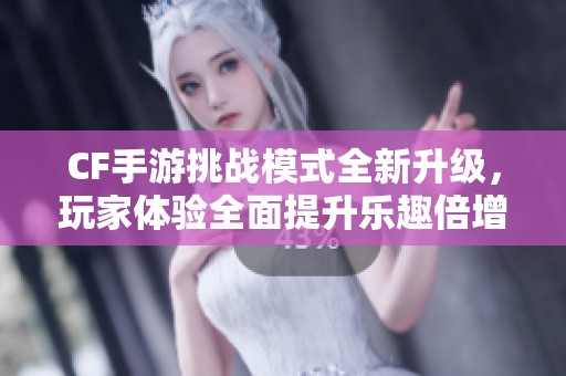 CF手游挑战模式全新升级，玩家体验全面提升乐趣倍增
