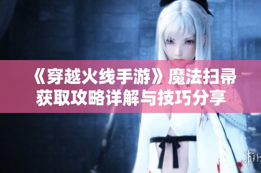《穿越火线手游》魔法扫帚获取攻略详解与技巧分享