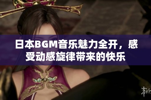 日本BGM音乐魅力全开，感受动感旋律带来的快乐
