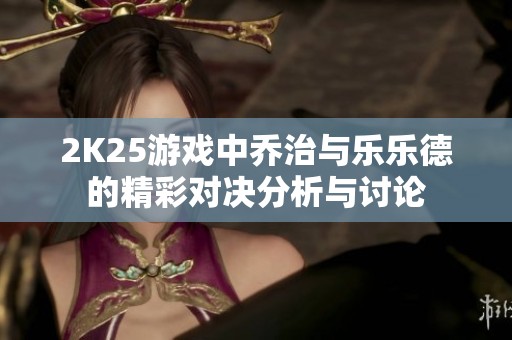 2K25游戏中乔治与乐乐德的精彩对决分析与讨论