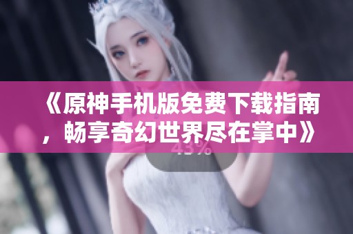 《原神手机版免费下载指南，畅享奇幻世界尽在掌中》