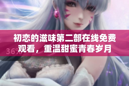 初恋的滋味第二部在线免费观看，重温甜蜜青春岁月