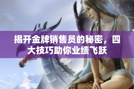 揭开金牌销售员的秘密，四大技巧助你业绩飞跃