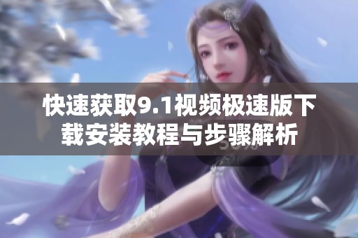 快速获取9.1视频极速版下载安装教程与步骤解析
