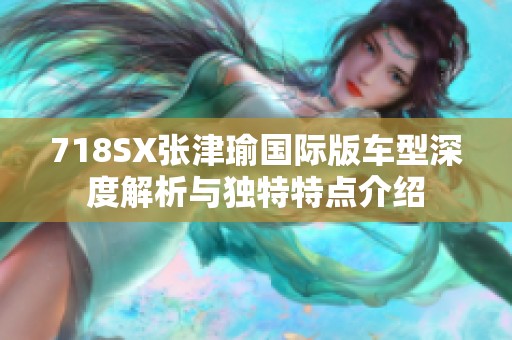 718SX张津瑜国际版车型深度解析与独特特点介绍
