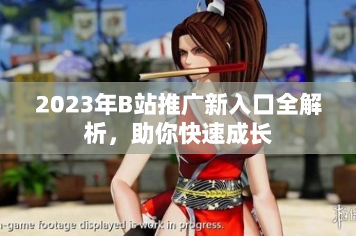 2023年B站推广新入口全解析，助你快速成长