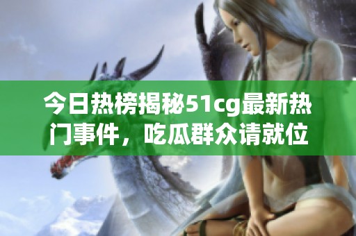 今日热榜揭秘51cg最新热门事件，吃瓜群众请就位