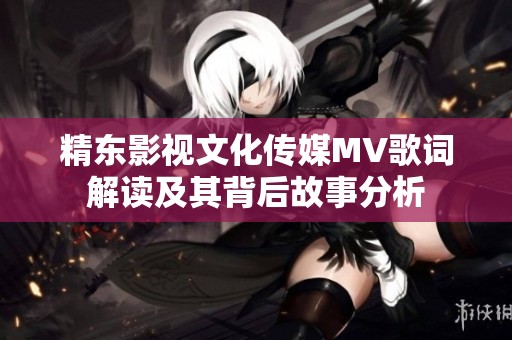 精东影视文化传媒MV歌词解读及其背后故事分析
