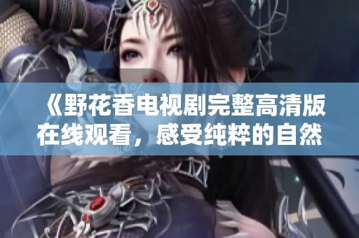 《野花香电视剧完整高清版在线观看，感受纯粹的自然美》