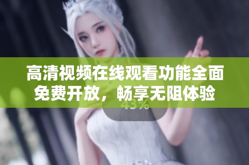 高清视频在线观看功能全面免费开放，畅享无阻体验