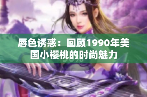 唇色诱惑：回顾1990年美国小樱桃的时尚魅力