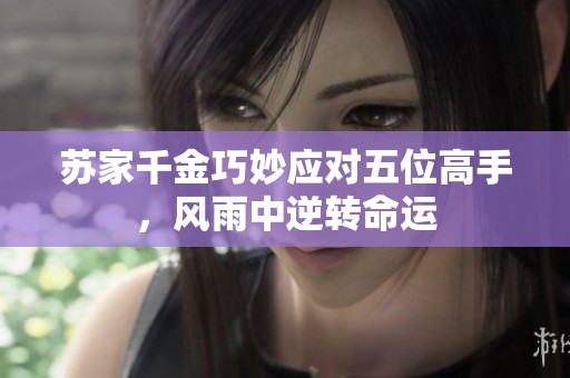 苏家千金巧妙应对五位高手，风雨中逆转命运