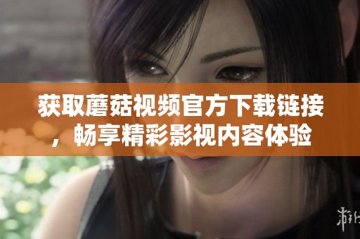 获取蘑菇视频官方下载链接，畅享精彩影视内容体验