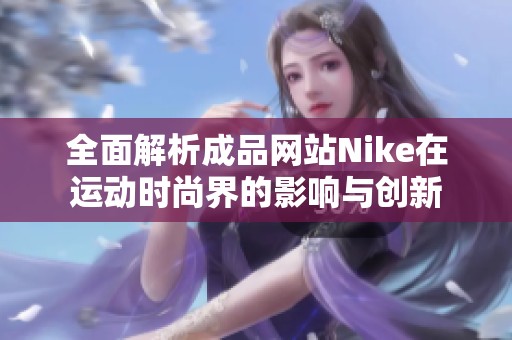 全面解析成品网站Nike在运动时尚界的影响与创新