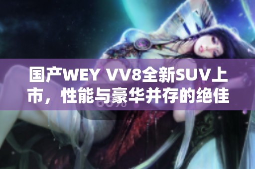 国产WEY VV8全新SUV上市，性能与豪华并存的绝佳选择