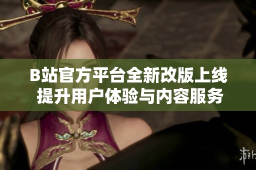 B站官方平台全新改版上线 提升用户体验与内容服务