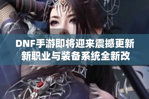 DNF手游即将迎来震撼更新 新职业与装备系统全新改造揭秘