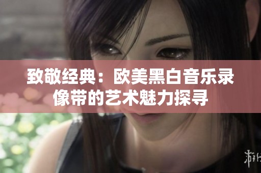 致敬经典：欧美黑白音乐录像带的艺术魅力探寻