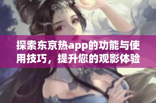 探索东京热app的功能与使用技巧，提升您的观影体验