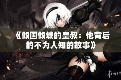 《倾国倾城的皇叔：他背后的不为人知的故事》