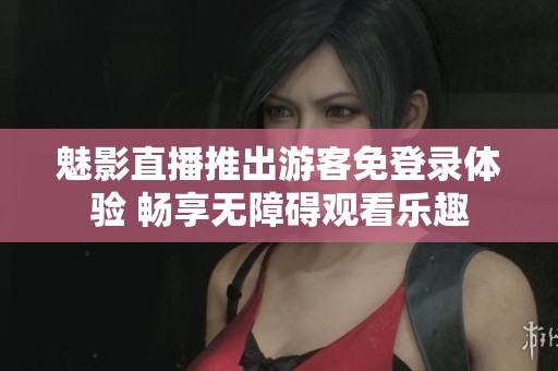 魅影直播推出游客免登录体验 畅享无障碍观看乐趣