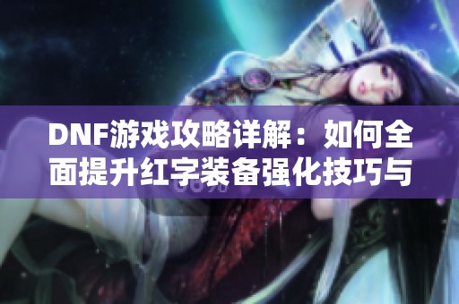 DNF游戏攻略详解：如何全面提升红字装备强化技巧与策略