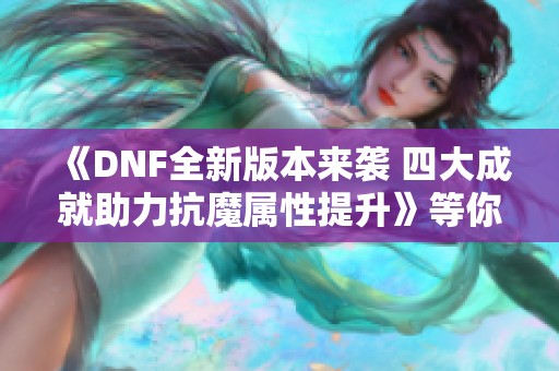 《DNF全新版本来袭 四大成就助力抗魔属性提升》等你体验