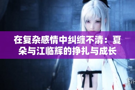 在复杂感情中纠缠不清：夏朵与江临辉的挣扎与成长