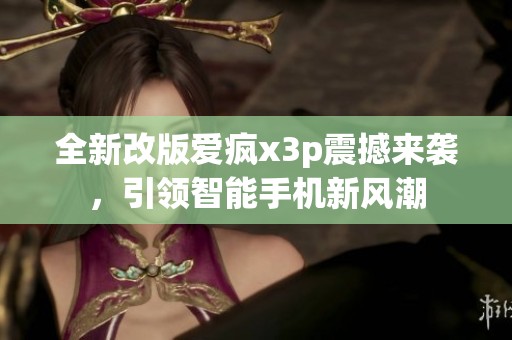 全新改版爱疯x3p震撼来袭，引领智能手机新风潮