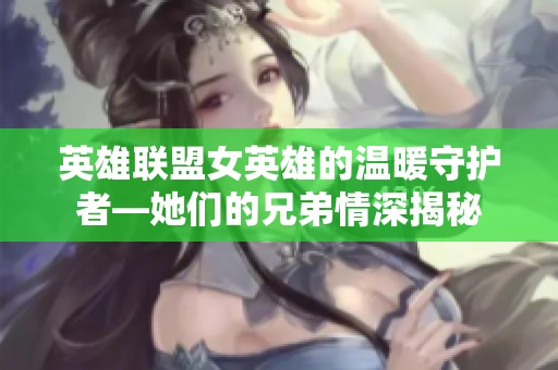 英雄联盟女英雄的温暖守护者—她们的兄弟情深揭秘