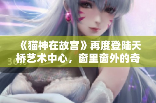 《猫神在故宫》再度登陆天桥艺术中心，窗里窗外的奇幻艺术之旅