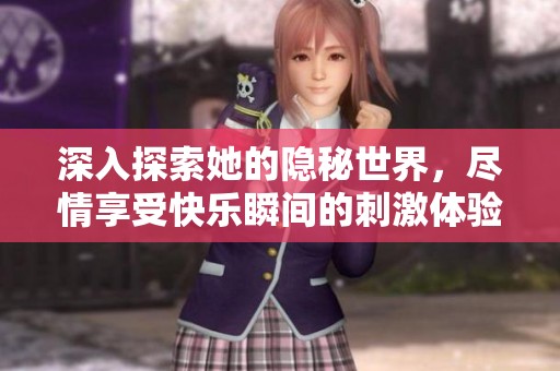 深入探索她的隐秘世界，尽情享受快乐瞬间的刺激体验