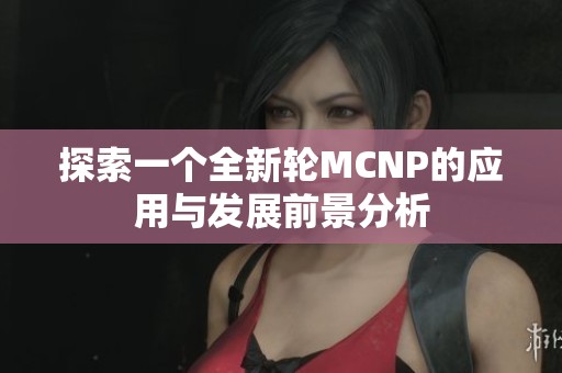探索一个全新轮MCNP的应用与发展前景分析