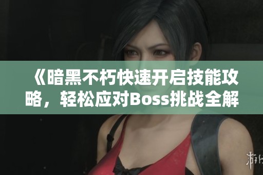 《暗黑不朽快速开启技能攻略，轻松应对Boss挑战全解析》