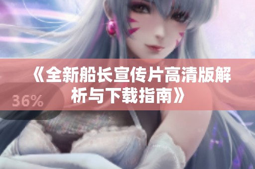 《全新船长宣传片高清版解析与下载指南》