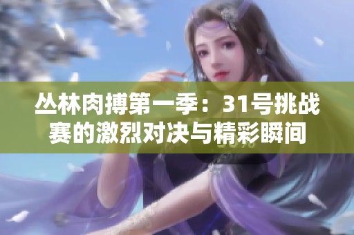 丛林肉搏第一季：31号挑战赛的激烈对决与精彩瞬间