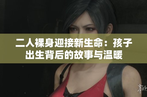 二人裸身迎接新生命：孩子出生背后的故事与温暖