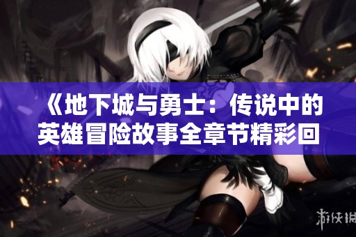 《地下城与勇士：传说中的英雄冒险故事全章节精彩回顾》